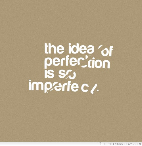The idea of perfection is so imperfect