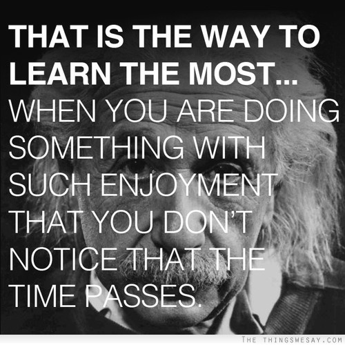 That is the way to learn the most when you are doing something with such enjoyment that you don't notice that the time passes