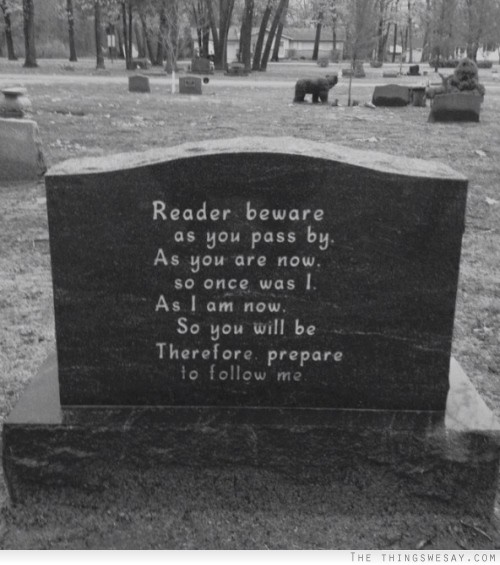 Reader beware as you pass by as you are now so once was I as I am now so you will be therefore prepare to follow me
