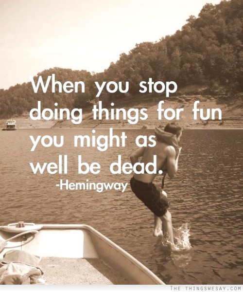 When you stop doing things for fun you might as well be dead