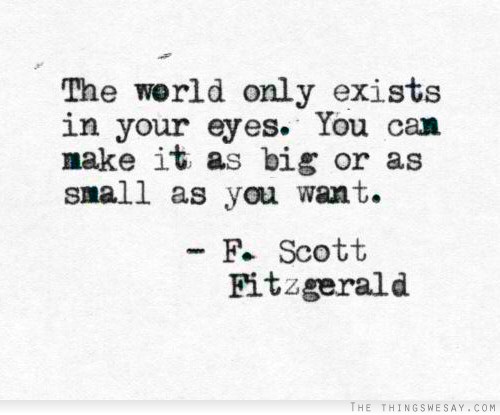 The world only exists in your eyes you can make it as big or as small as you want