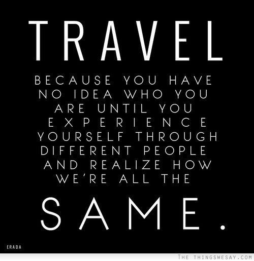 Travel because you have no idea who you are until you experience yourself through different people and realize how we're all the same