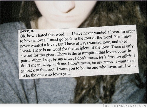 I never wanted a lover but I have always wanted love and to be loved there is no word for the recipient of the love there is only a word for the giver