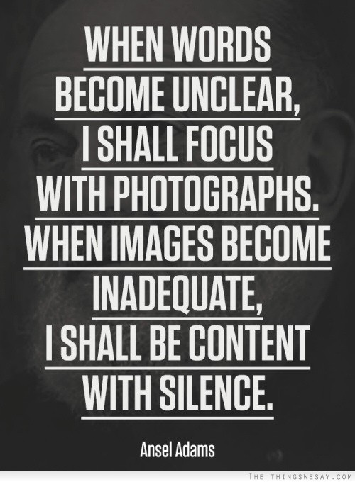 When words become unclear I shall focus with photographs when images become inadequate I shall be content with silence