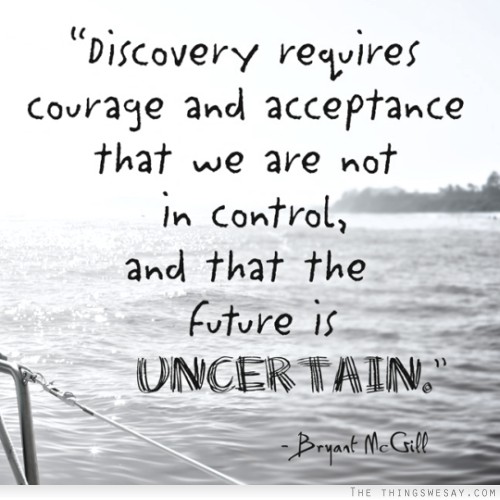 Discovery requires courage and acceptance that we are not in control and that the future is uncertain