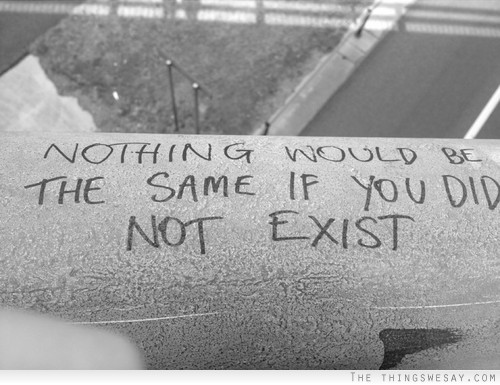 Nothing would be the same if you did not exist