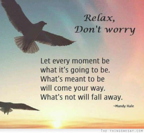 Relax don't worry let every moment be what it's going to be what's meant to be will come your way what's not will fall away