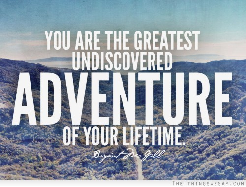 You are the greatest undiscovered adventure of your lifetime