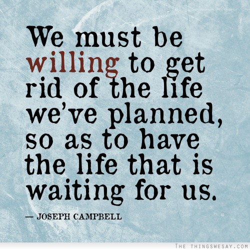 We must be willing to get rid of the life we've planned so as to have the life that is waiting for us