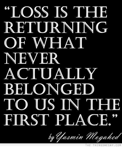 Loss it the returning of what never actually belonged to us in the first place