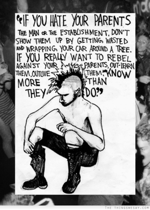 If you hate your parents the man or the establishment don't show them up by getting wasted and wrapping your car around a tree if you really want to rebel