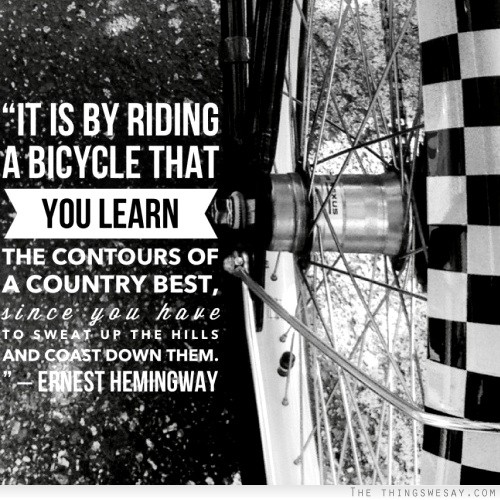 It is by riding a bicycle that you learn the contours of a country best since you have to sweat up the hills and coast down them