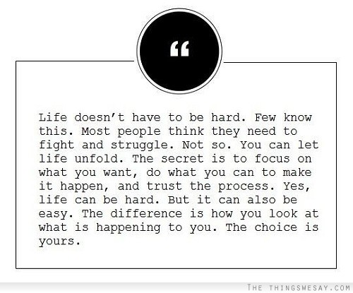 Life doesn't have to be hard few know this most people think they need to fight and struggle not so you can let life unfold