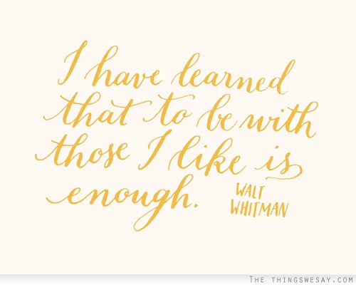 I have learned that to be with those I like is enough