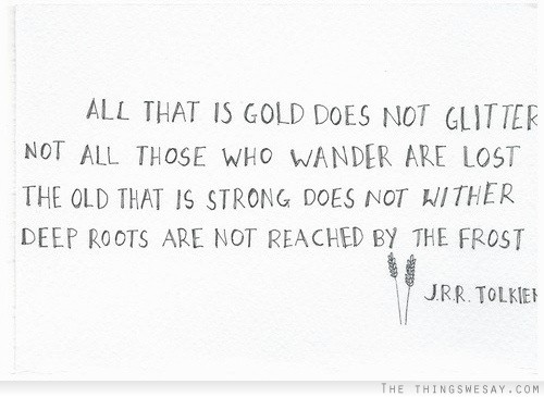 All that is gold does not glitter not all those who wander are lost the old that is strong does not wither deep roots are not reached by the frost