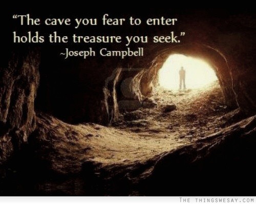 The cave you fear to enter holds the treasure you seek