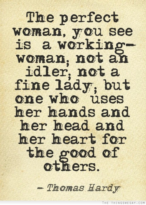 The perfect woman you see is a working woman not an idler not a fine lady but one who uses her hands and her head and her heart for the good of others
