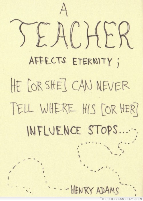 A teacher affects eternity he or she can never tell where his or her influence stops