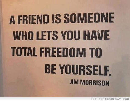 A friend is someone who lets you have total freedom to be yourself