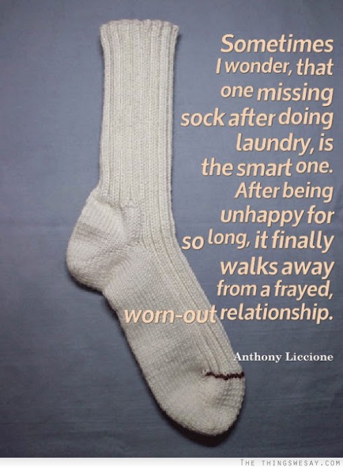 Sometimes I wonder, that one missing sock after doing laundry, is the smart one. After being unhappy for so long, it finally walks away from a frayed, worn-out relationship.