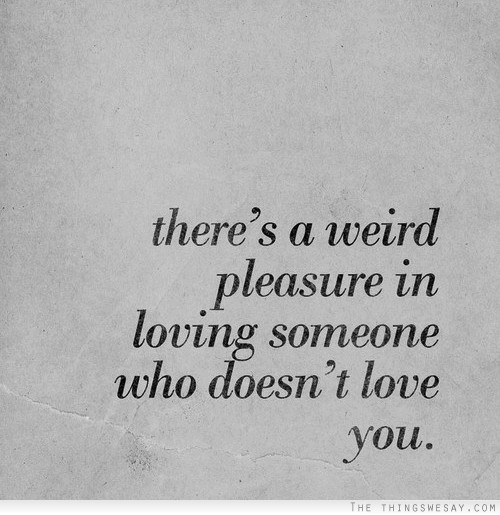 There's a weird pleasure in loving someone who doesn't love you