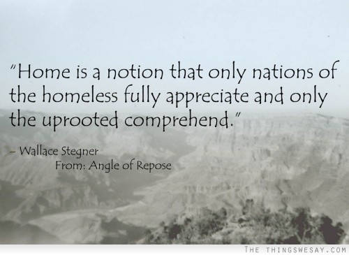 Home is a notion that only nations of homeless fully appreciate and only the uprooted comprehend
