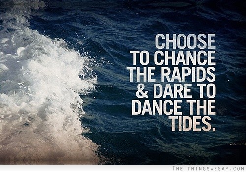 Choose to chance the rapids and dare to dance the tides