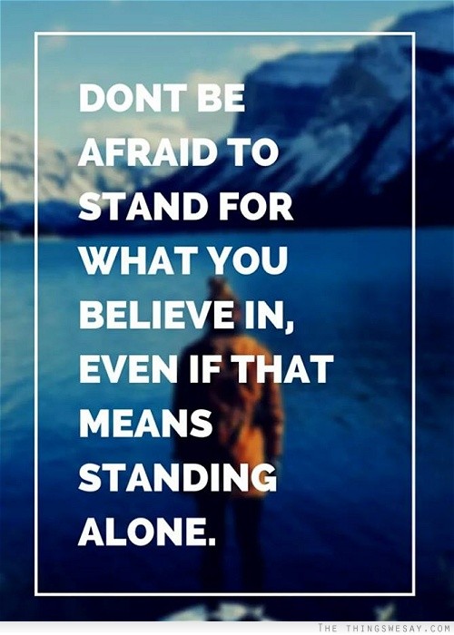 Don't be afraid to stand for what you believe in even if that means standing alone
