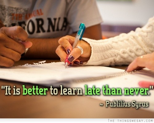 It is better to learn late than never