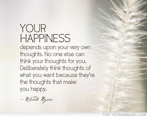 Your happiness depends upon your very own thoughts no one else can think your thoughts for you deliberately think thoughts of what you want because they're the thoughts that make you happy
