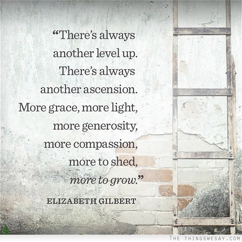 There's always another level up there's always another ascension more grace more light more generosity more compassion more to shed more to grow
