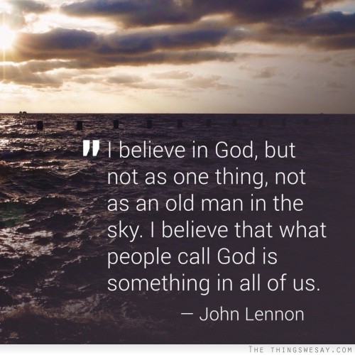 I believe in god but not as one thing not as an old man in the sky I believe that what people call god is something in all of us