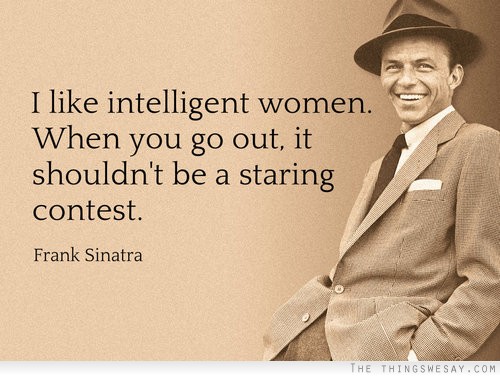 I like intelligent women when you go out it shouldn't be a staring contest