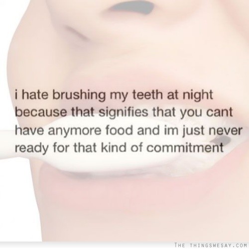 I hate brushing my teeth at night because that signifies that you can't have any more food and I'm just never ready for that kind of commitment