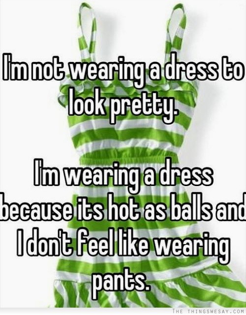 I'm not wearing a dress to look pretty I'm wearing a dress because it's hot as balls and I don't feel like wearing pants