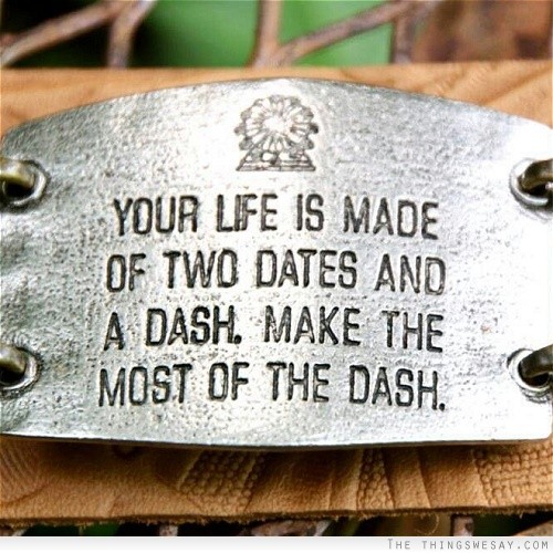 Your life is made of two dates and a dash make the most of the dash