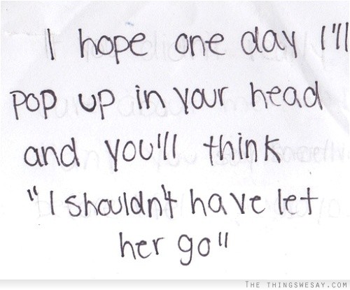 I hope one day I'll pop up in your heard and you'll think I shouldn't have let her go 