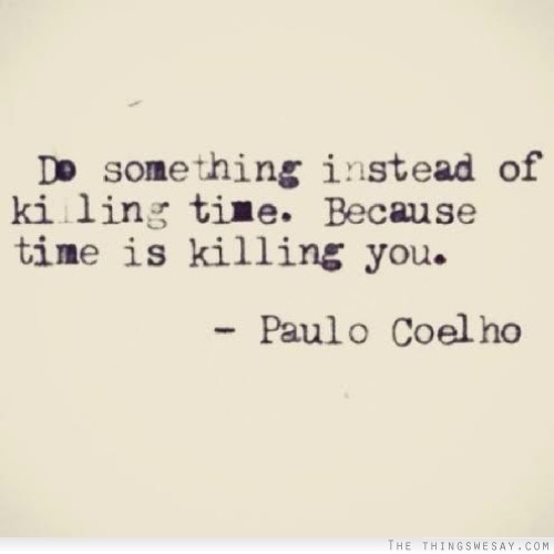 Do something instead of killing time because time is killing you