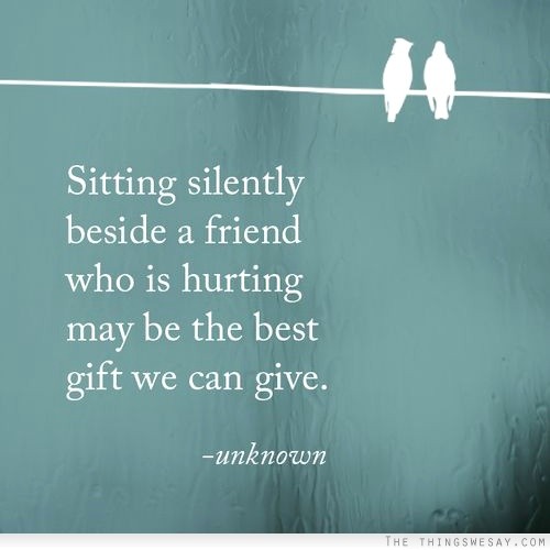Sitting silently beside a friend who is hurting may be the best gift we can give