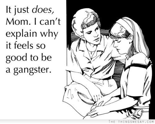 It just does mom I can't explain why it feels so good to be a gangster