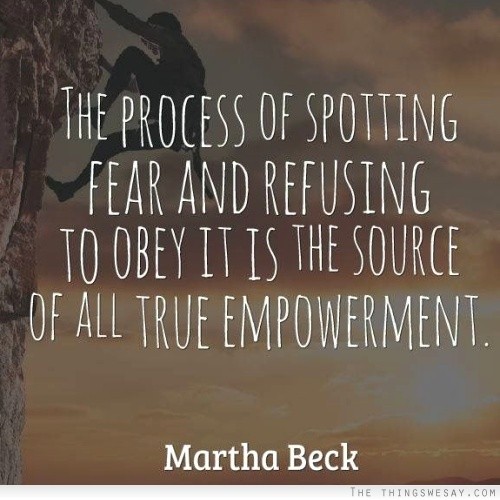 The process of spotting fear and refusing to obey it is the source of all true empowerment