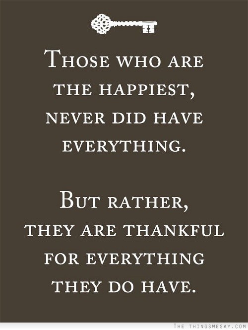 Those who are the happiest never did have everything but rather they are thankful for everything they do have