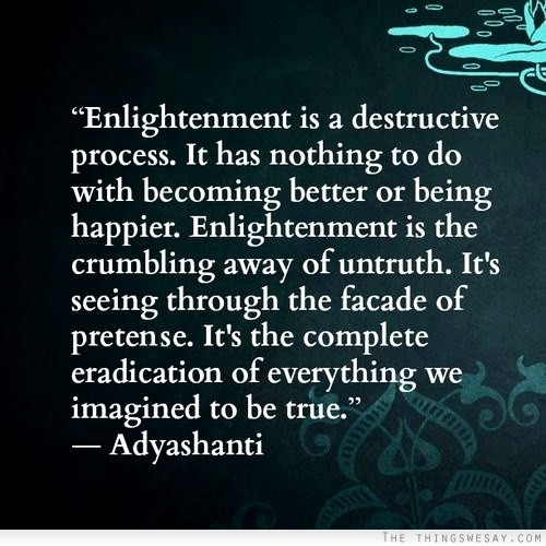Enlightenment is a destructive process it has nothing to do with becoming better or being happier enlightenment is the crumbling away of untruth it's seeing through the facade of pretense