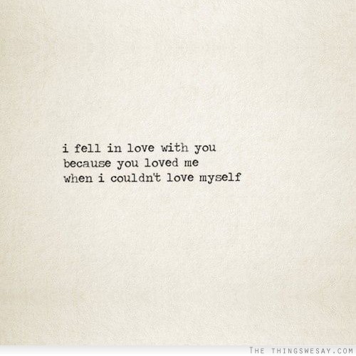 I fell in love with you because you loved me when I couldn't love myself