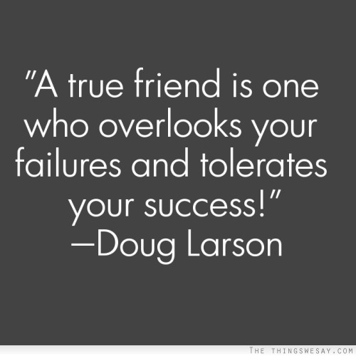 A true friend is one who overlooks your failures and tolerates your success