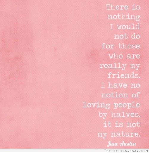 There is nothing I would not do for those who are really my friends I have no notion of loving people by halves it is not my nature