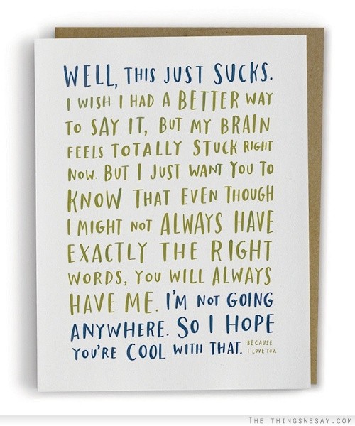 Well this just suck I wish I had a better way to say it but my brain feels totally stuck right now but I just want you to know that even though I might not always have exactly the right words you will