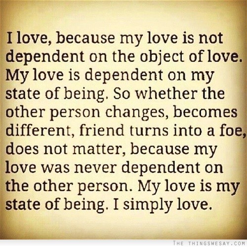 I love because my love is not dependent on the object of love my love is dependent on my state of being so whether the other person changes becomes different friend turns into a foe does not matter