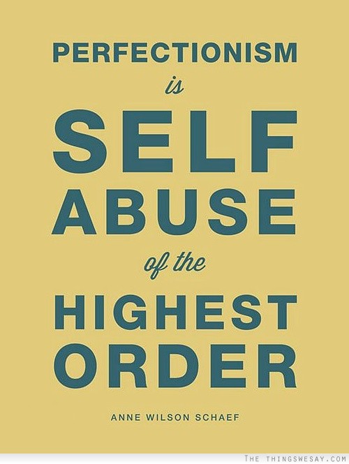 Perfectionism is self abuse of the highest order