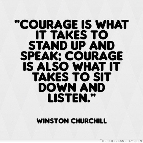 Courage is what it takes to stand up and speak courage is also what it takes to sit down and listen